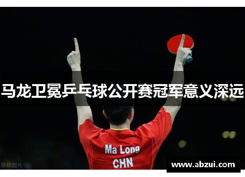 马龙卫冕乒乓球公开赛冠军意义深远