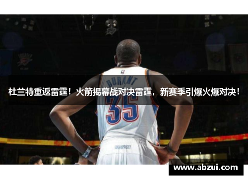 杜兰特重返雷霆！火箭揭幕战对决雷霆，新赛季引爆火爆对决！