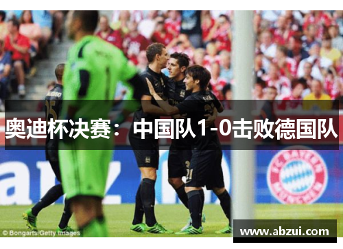 奥迪杯决赛：中国队1-0击败德国队