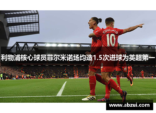 利物浦核心球员菲尔米诺场均造1.5次进球为英超第一