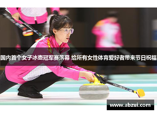 国内首个女子冰壶冠军赛落幕 给所有女性体育爱好者带来节日祝福